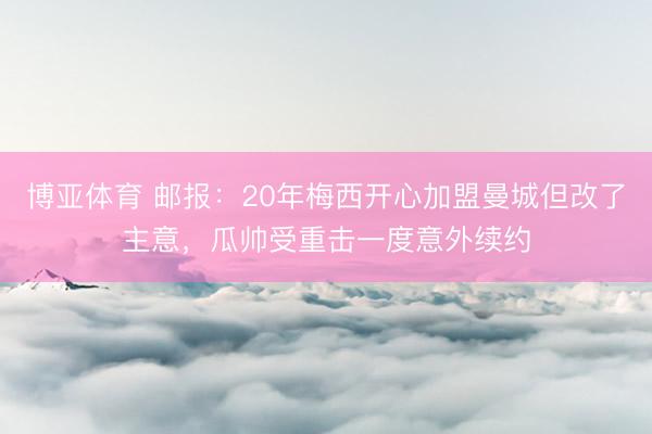 博亚体育 邮报：20年梅西开心加盟曼城但改了主意，瓜帅受重击