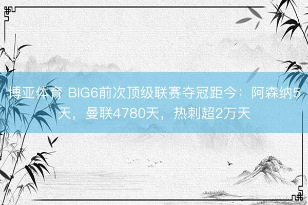 博亚体育 BIG6前次顶级联赛夺冠距今:阿森纳5天,曼联4780天,热刺超2万天