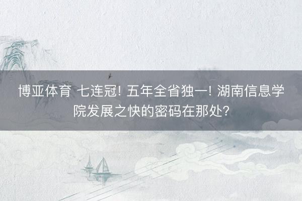 博亚体育 七连冠! 五年全省独一! 湖南信息学院发展之快的密