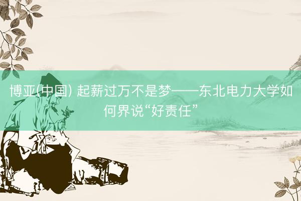 博亚(中国) 起薪过万不是梦——东北电力大学如何界说“好责任