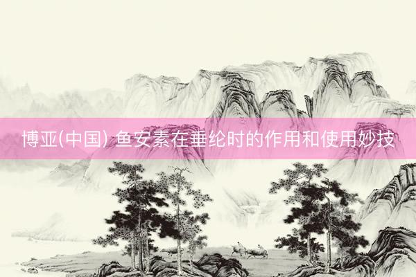 博亚(中国) 鱼安素在垂纶时的作用和使用妙技