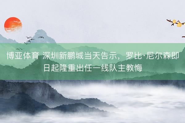 博亚体育 深圳新鹏城当天告示，罗比·尼尔森即日起隆重出任一线队主教悔