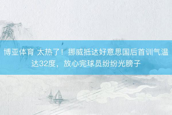 博亚体育 太热了!挪威抵达好意思国后首训气温达32度,放心完球员纷纷光膀子