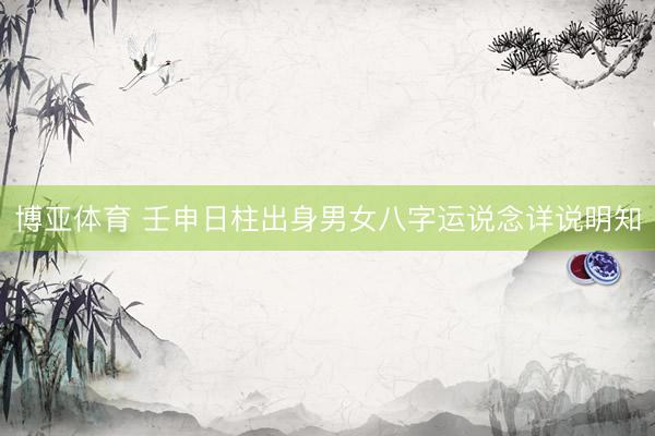 博亚体育 壬申日柱出身男女八字运说念详说明知