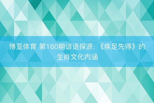 博亚体育 第160期谚语探源: 《疾足先得》的生肖文化内涵
