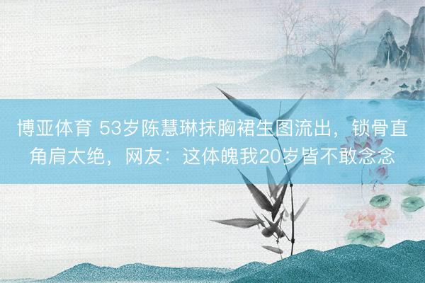 博亚体育 53岁陈慧琳抹胸裙生图流出，锁骨直角肩太绝，网友：这体魄我20岁皆不敢念念