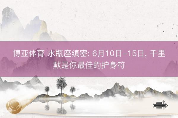 博亚体育 水瓶座缜密: 6月10日-15日, 千里默是你最佳的护身符