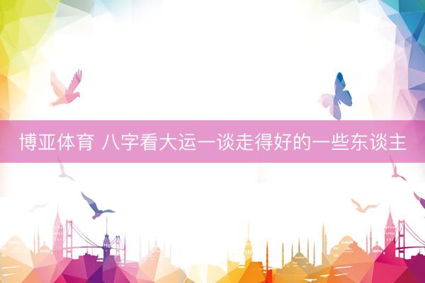 博亚体育 八字看大运一谈走得好的一些东谈主
