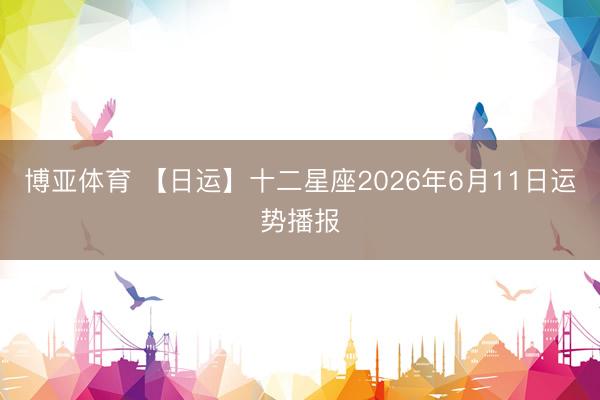 博亚体育 【日运】十二星座2026年6月11日运势播报