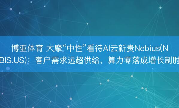 博亚体育 大摩“中性”看待AI云新贵Nebius(NBIS.US):客户需求远超供给,算力零落成增长制肘