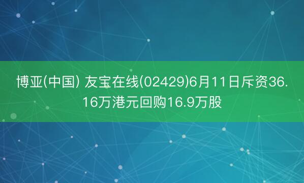 博亚(中国) 友宝在线(02429)6月11日斥资36.16万港元回购16.9万股