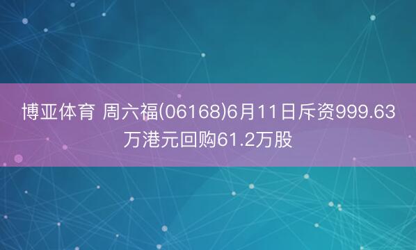 博亚体育 周六福(06168)6月11日斥资999.63万港元回购61.2万股