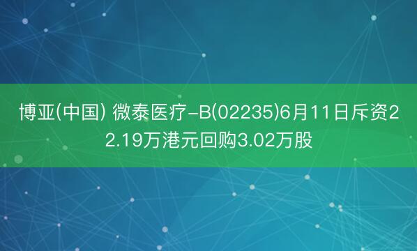 博亚(中国) 微泰医疗-B(02235)6月11日斥资22.19万港元回购3.02万股