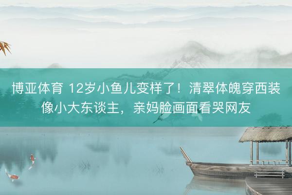 博亚体育 12岁小鱼儿变样了！清翠体魄穿西装像小大东谈主，亲妈脸画面看哭网友