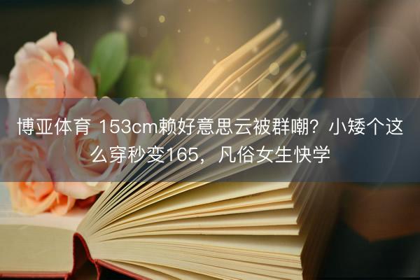 博亚体育 153cm赖好意思云被群嘲？小矮个这么穿秒变165，凡俗女生快学