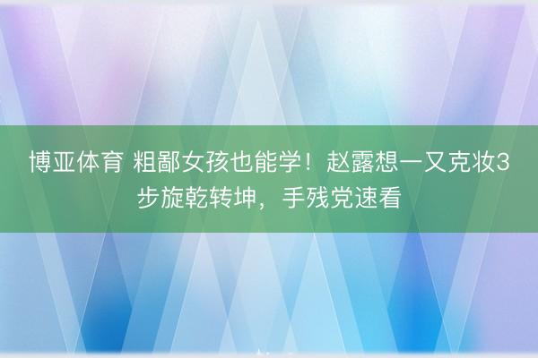 博亚体育 粗鄙女孩也能学!赵露想一又克妆3步旋乾转坤,手残党速看