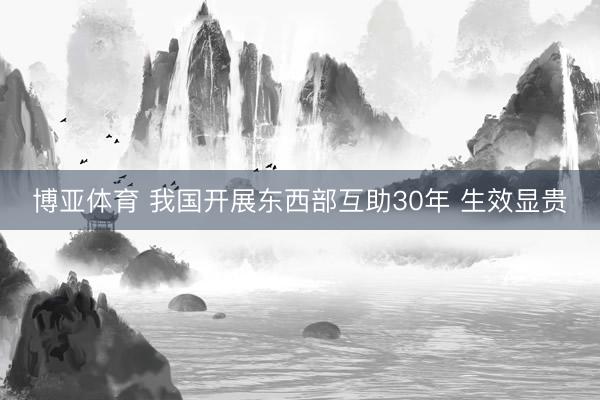 博亚体育 我国开展东西部互助30年 生效显贵