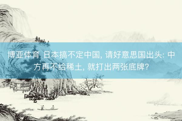 博亚体育 日本搞不定中国, 请好意思国出头: 中方再不给稀土, 就打出两张底牌?