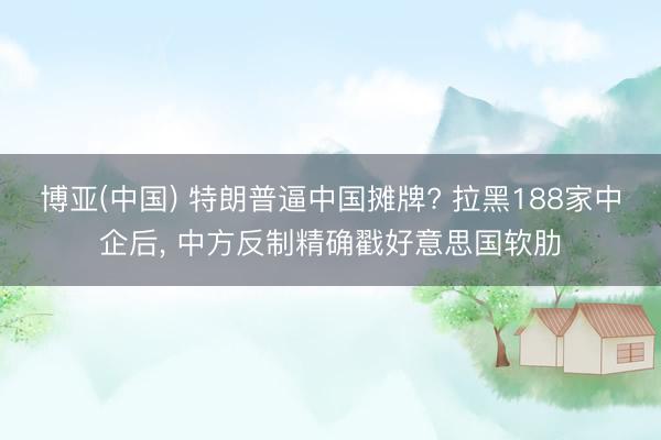 博亚(中国) 特朗普逼中国摊牌? 拉黑188家中企后, 中方反制精确戳好意思国软肋