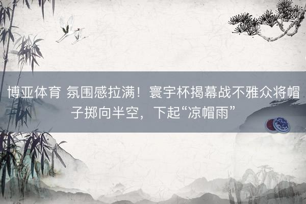 博亚体育 氛围感拉满！寰宇杯揭幕战不雅众将帽子掷向半空，下起“凉帽雨”