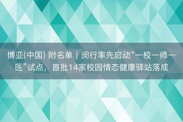 博亚(中国) 附名单|闵行率先启动“一校一师一医”试点,首批14家校园情态健康驿站落成