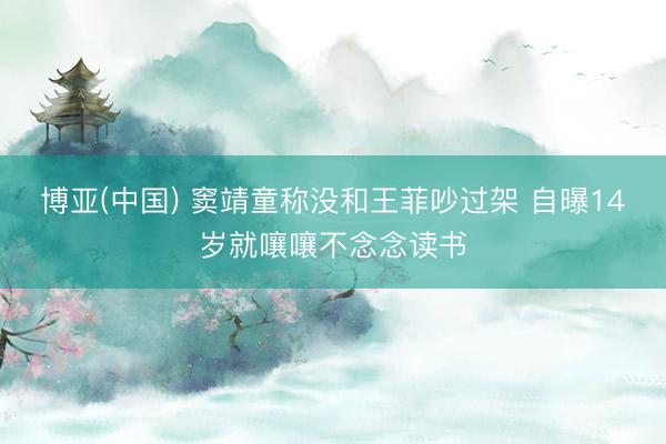 博亚(中国) 窦靖童称没和王菲吵过架 自曝14岁就嚷嚷不念念读书