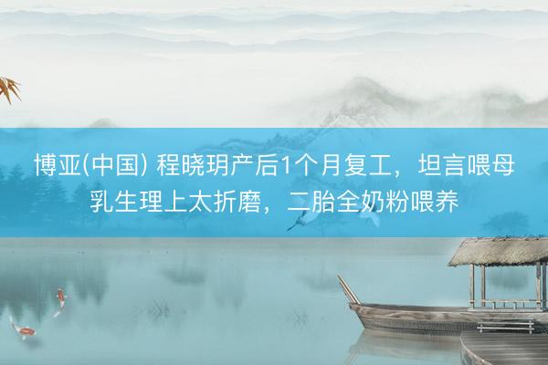 博亚(中国) 程晓玥产后1个月复工，坦言喂母乳生理上太折磨，二胎全奶粉喂养