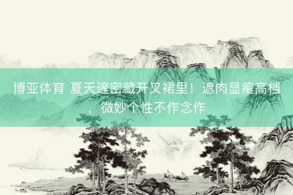 博亚体育 夏天邃密藏开叉裙里!遮肉显瘦高档,微妙个性不作念作