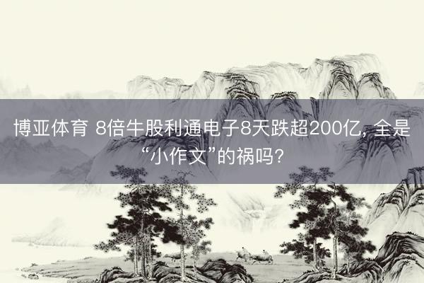 博亚体育 8倍牛股利通电子8天跌超200亿， 全是“小作文”的祸吗?