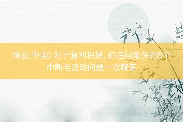 博亚(中国) 对于复利积攒， 你追问最多的5个中断与波动问题一次解答