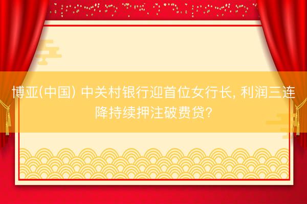 博亚(中国) 中关村银行迎首位女行长， 利润三连降持续押注破费贷?