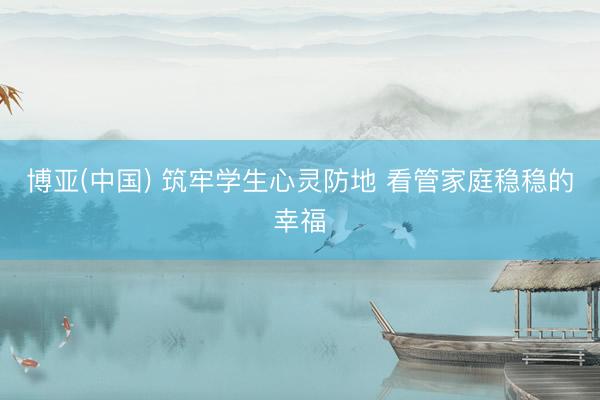 博亚(中国) 筑牢学生心灵防地 看管家庭稳稳的幸福