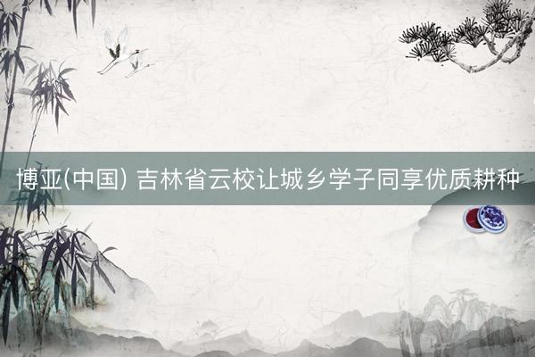 博亚(中国) 吉林省云校让城乡学子同享优质耕种