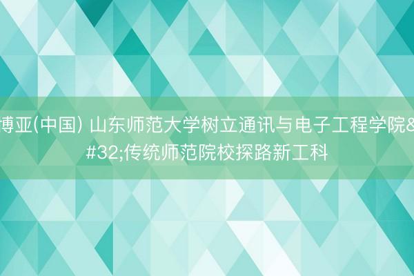 博亚(中国) 山东师范大学树立通讯与电子工程学院 传统师范院校探路新工科