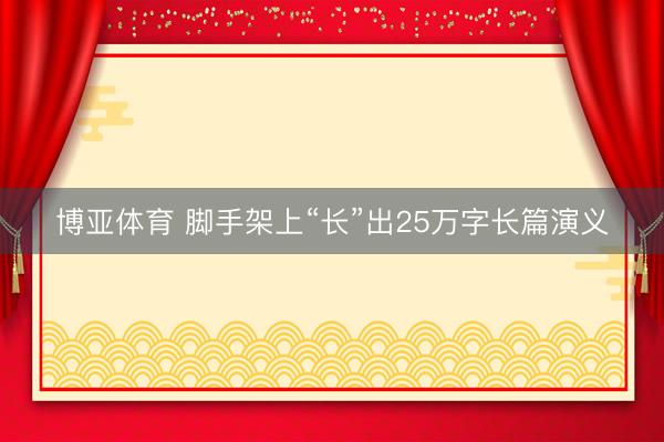 博亚体育 脚手架上“长”出25万字长篇演义