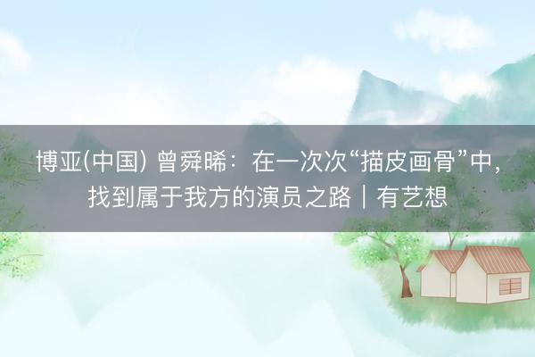 博亚(中国) 曾舜晞：在一次次“描皮画骨”中，找到属于我方的演员之路｜有艺想