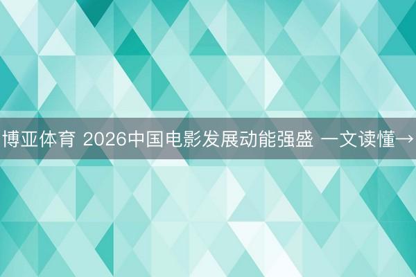 博亚体育 2026中国电影发展动能强盛 一文读懂→