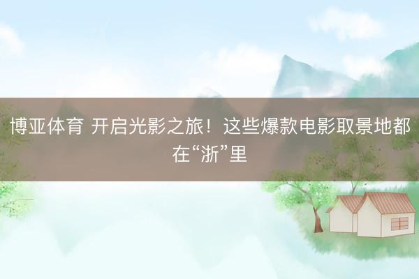博亚体育 开启光影之旅！这些爆款电影取景地都在“浙”里