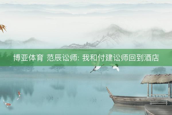 博亚体育 范辰讼师: 我和付建讼师回到酒店