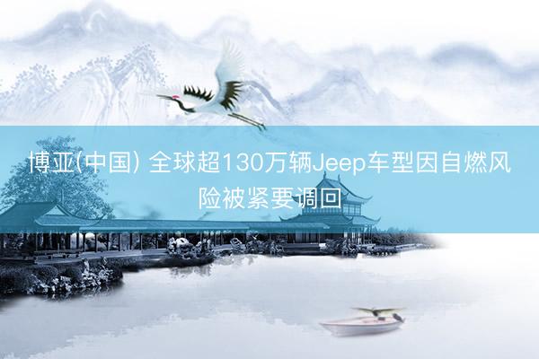 博亚(中国) 全球超130万辆Jeep车型因自燃风险被紧要调回