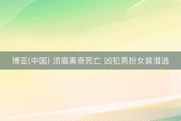博亚(中国) 须眉离奇死亡 凶犯男扮女装潜逃