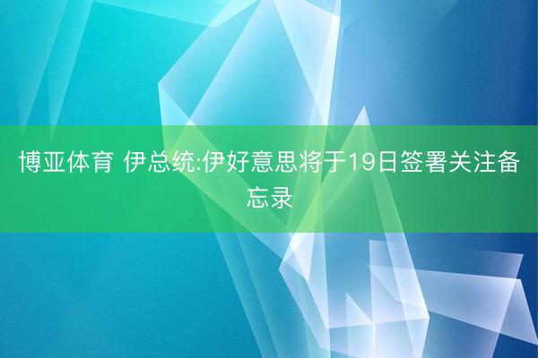 博亚体育 伊总统:伊好意思将于19日签署关注备忘录