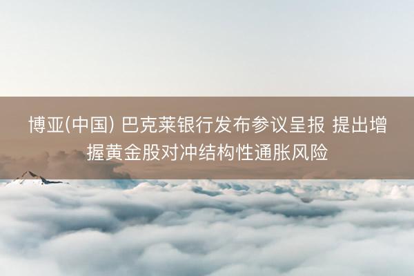 博亚(中国) 巴克莱银行发布参议呈报 提出增握黄金股对冲结构性通胀风险
