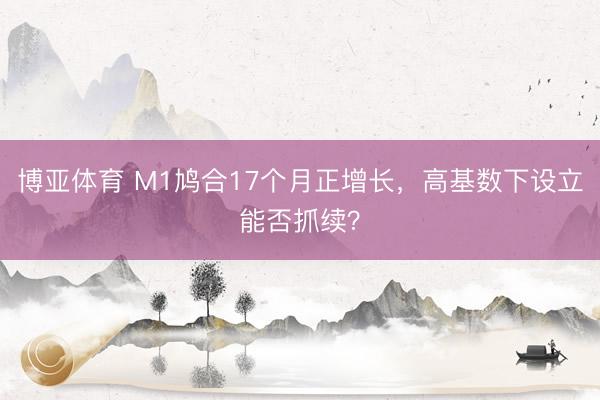博亚体育 M1鸠合17个月正增长，高基数下设立能否抓续？