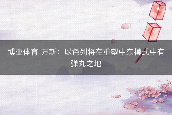 博亚体育 万斯：以色列将在重塑中东模式中有弹丸之地