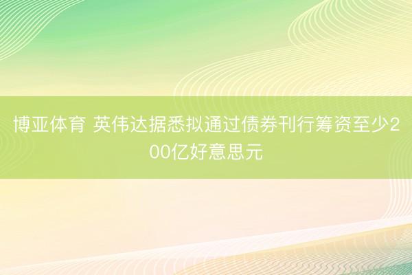 博亚体育 英伟达据悉拟通过债券刊行筹资至少200亿好意思元