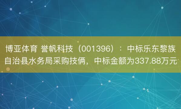 博亚体育 誉帆科技（001396）：中标乐东黎族自治县水务局采购技俩，中标金额为337.88万元