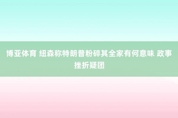 博亚体育 纽森称特朗普粉碎其全家有何意味 政事挫折疑团