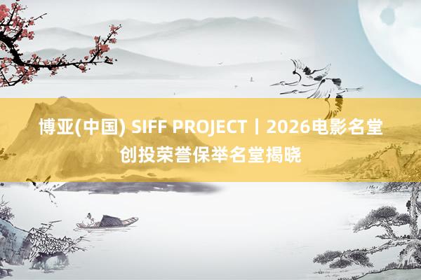 博亚(中国) SIFF PROJECT丨2026电影名堂创投荣誉保举名堂揭晓