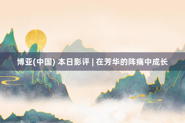 博亚(中国) 本日影评 | 在芳华的阵痛中成长